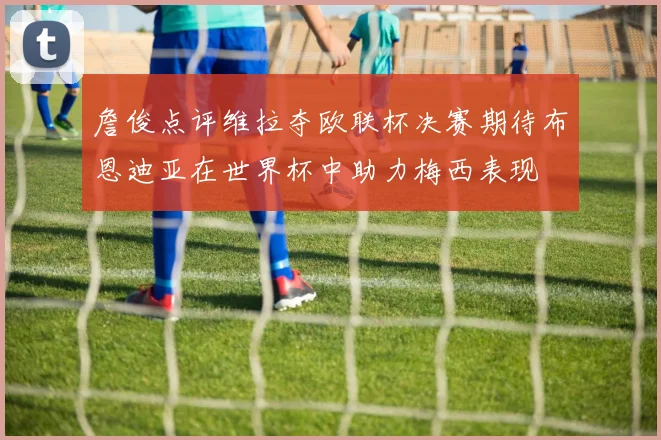 詹俊点评维拉夺欧联杯决赛期待布恩迪亚在世界杯中助力梅西表现