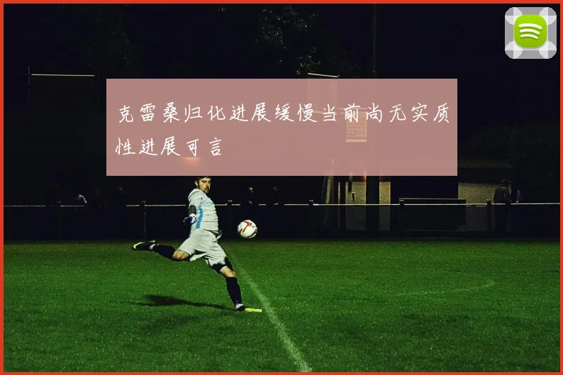 克雷桑归化进展缓慢当前尚无实质性进展可言