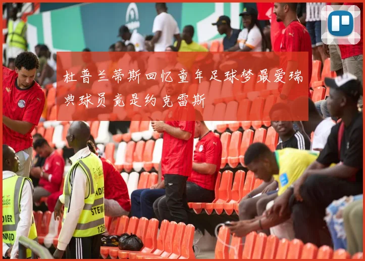杜普兰蒂斯回忆童年足球梦最爱瑞典球员竟是约克雷斯