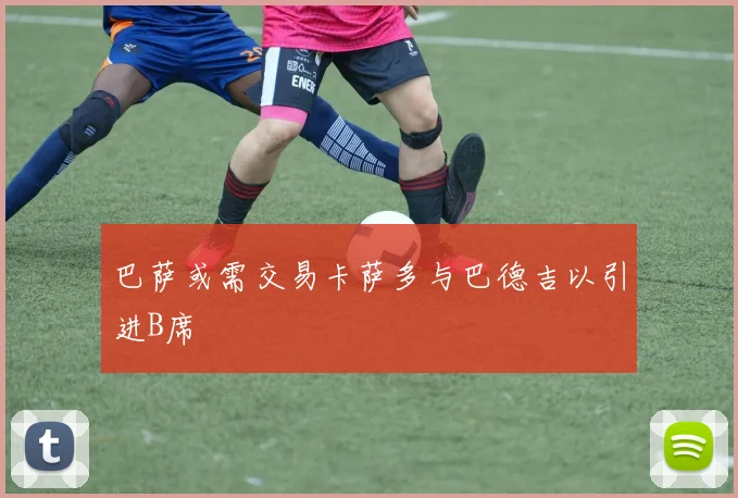 巴萨或需交易卡萨多与巴德吉以引进B席