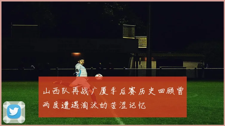 山西队再战广厦季后赛历史回顾曾两度遭遇淘汰的苦涩记忆