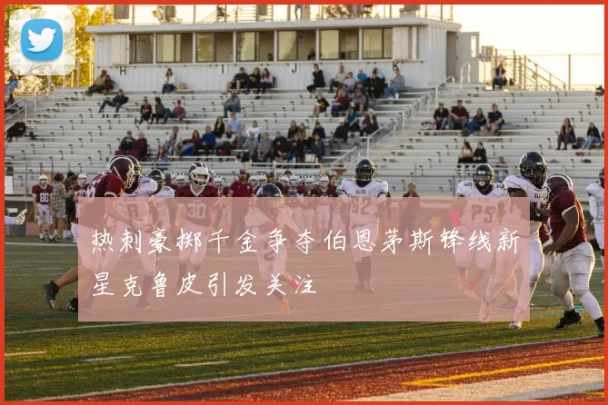热刺豪掷千金争夺伯恩茅斯锋线新星克鲁皮引发关注