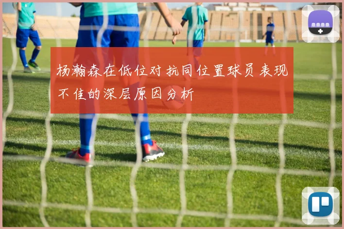 杨瀚森在低位对抗同位置球员表现不佳的深层原因分析