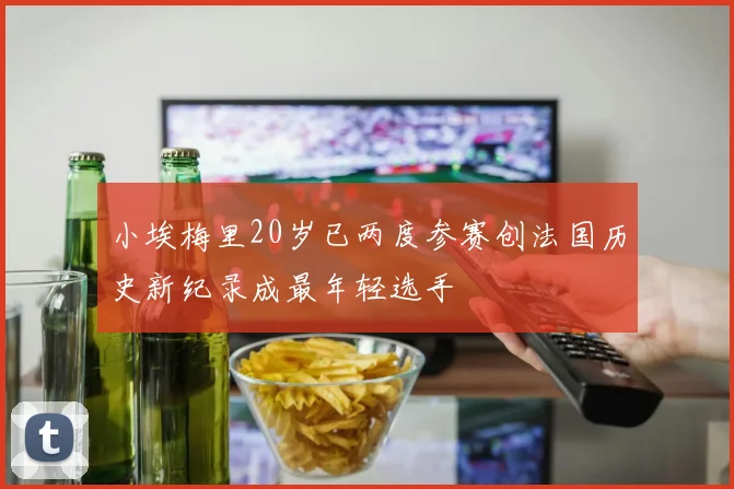 小埃梅里20岁已两度参赛创法国历史新纪录成最年轻选手