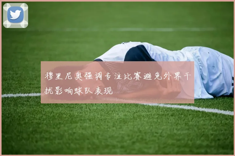 穆里尼奥强调专注比赛避免外界干扰影响球队表现