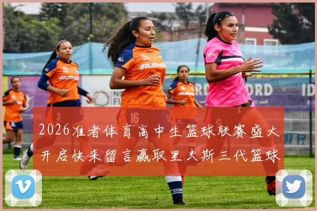 2026准者体育高中生篮球联赛盛大开启快来留言赢取里夫斯三代篮球鞋