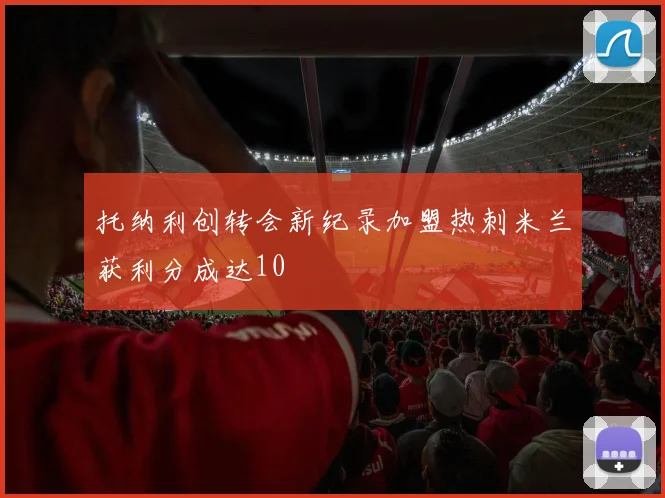 托纳利创转会新纪录加盟热刺米兰获利分成达10