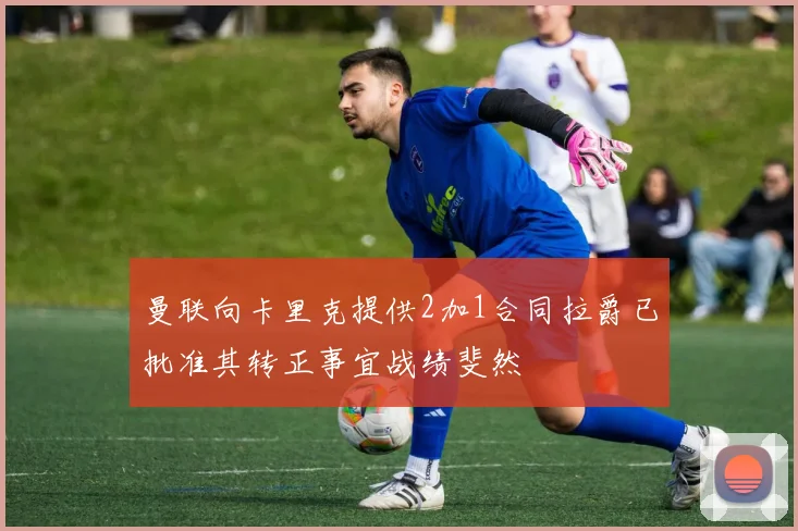 曼联向卡里克提供2加1合同拉爵已批准其转正事宜战绩斐然