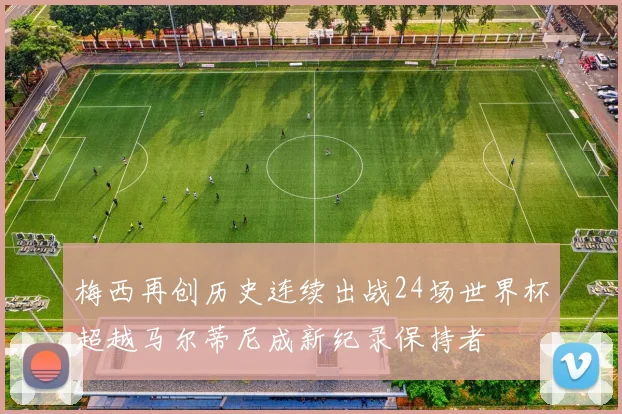 梅西再创历史连续出战24场世界杯超越马尔蒂尼成新纪录保持者