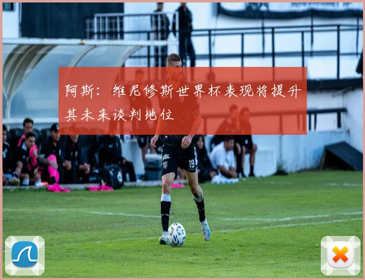 阿斯：维尼修斯世界杯表现将提升其未来谈判地位