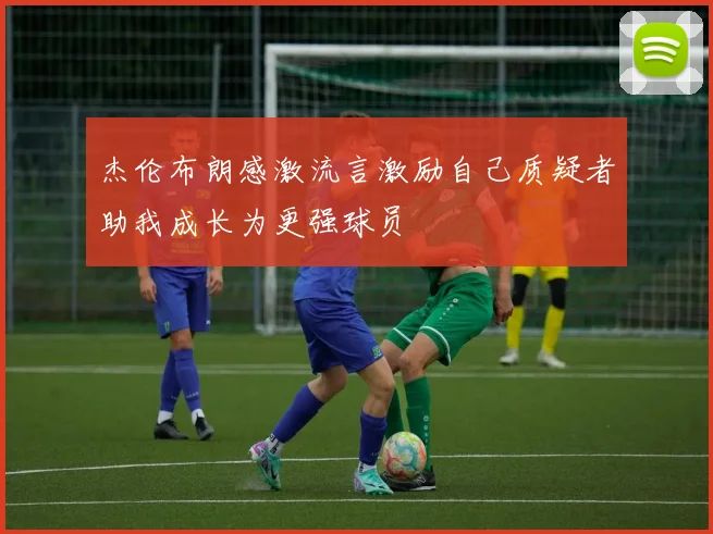 杰伦布朗感激流言激励自己质疑者助我成长为更强球员