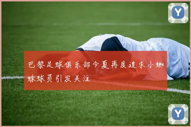 巴黎足球俱乐部今夏再度追求小蜘蛛球员引发关注