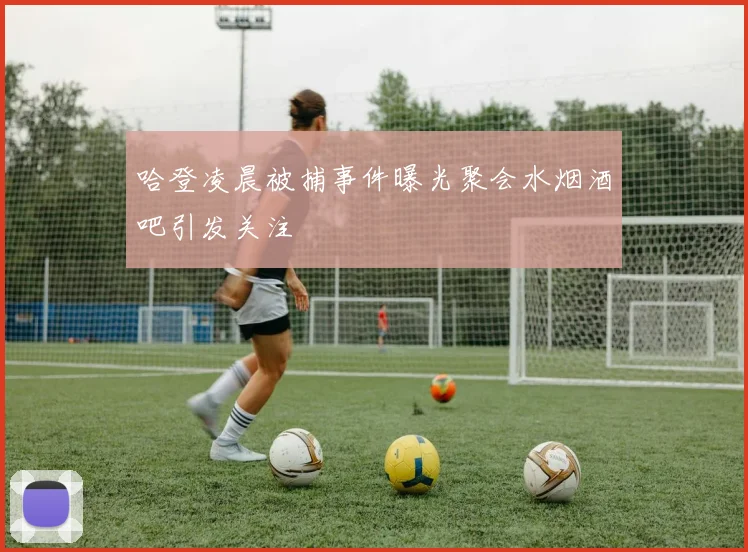 哈登凌晨被捕事件曝光聚会水烟酒吧引发关注