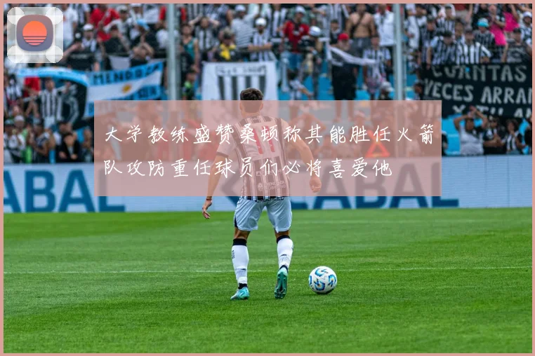 大学教练盛赞桑顿称其能胜任火箭队攻防重任球员们必将喜爱他